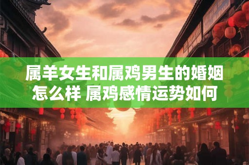 属羊女生和属鸡男生的婚姻怎么样 属鸡感情运势如何