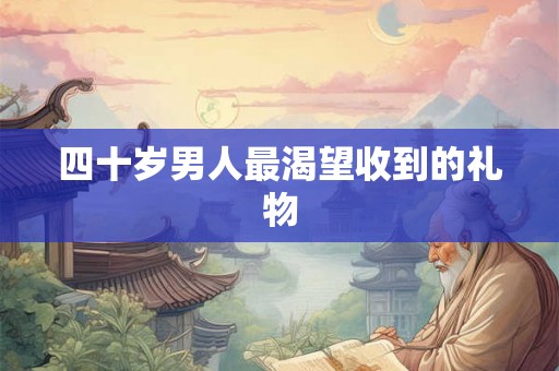 四十岁男人最渴望收到的礼物 四十岁男人最渴望收到的礼物
