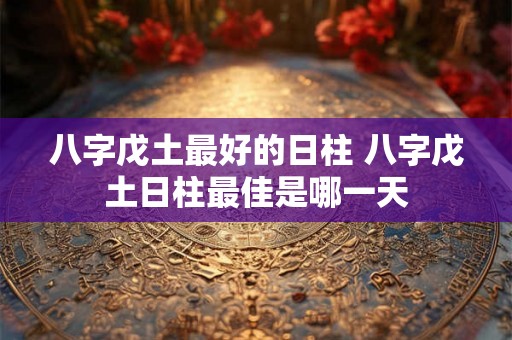八字戊土最好的日柱 八字戊土日柱最佳是哪一天 八字戊土最好的日柱 八字戊土日柱最佳是哪一天