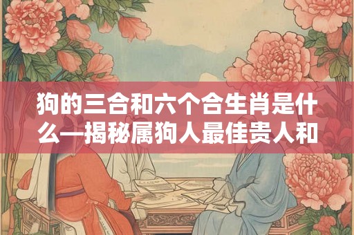 狗的三合和六个合生肖是什么—揭秘属狗人最佳贵人和合财生肖 狗的三合和六个合生肖是什么—揭秘属狗人最佳贵人和合财生肖
