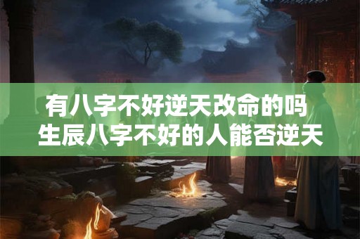 有八字不好逆天改命的吗 生辰八字不好的人能否逆天改命 有八字不好逆天改命的吗 生辰八字不好的人能否逆天改命