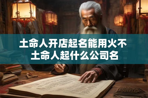土命人开店起名能用火不 土命人起什么公司名