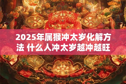 2025年属猴冲太岁化解方法 什么人冲太岁越冲越旺 2025年属猴冲太岁化解方法 什么人冲太岁越冲越旺