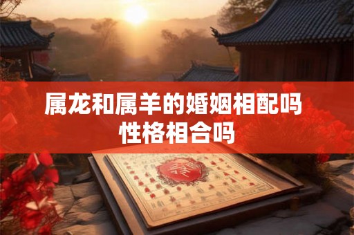 属龙和属羊的婚姻相配吗 性格相合吗 属龙和属羊的婚姻相配吗 性格相合吗