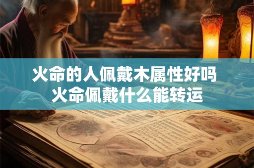 火命的人佩戴木属性好吗 火命佩戴什么能转运 火命的人佩戴木属性好吗 火命佩戴什么能转运