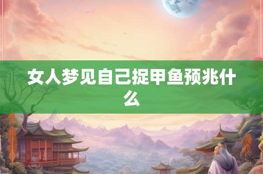 女人梦见自己捉甲鱼预兆什么 女人梦见自己捉甲鱼预兆什么