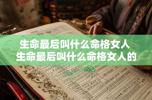 生命最后叫什么命格女人 生命最后叫什么命格女人的名字 生命最后叫什么命格女人 生命最后叫什么命格女人的名字