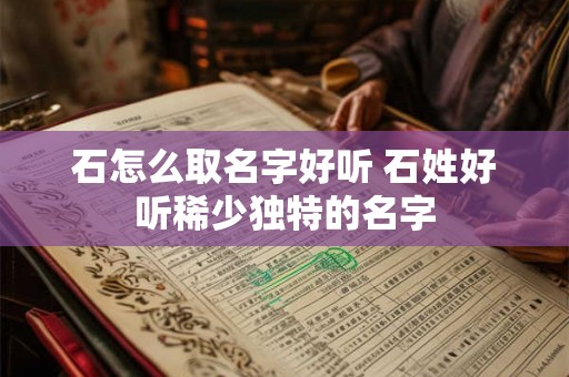 石怎么取名字好听 石姓好听稀少独特的名字