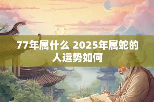77年属什么 2025年属蛇的人运势如何