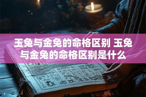 玉兔与金兔的命格区别 玉兔与金兔的命格区别是什么