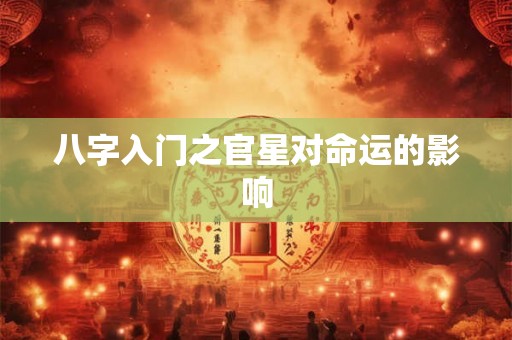 八字入门之官星对命运的影响 八字入门之官星对命运的影响