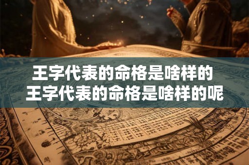 王字代表的命格是啥样的 王字代表的命格是啥样的呢 王字代表的命格是啥样的 王字代表的命格是啥样的呢