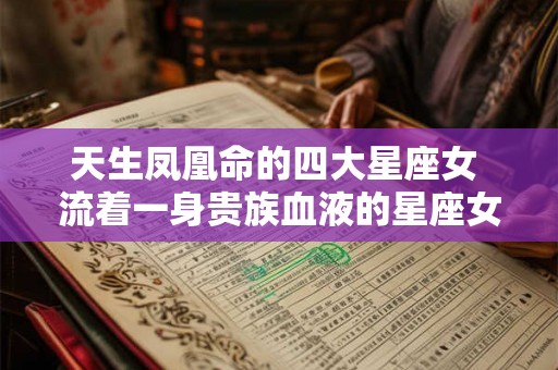 天生凤凰命的四大星座女 流着一身贵族血液的星座女 天生凤凰命的四大星座女 流着一身贵族血液的星座女