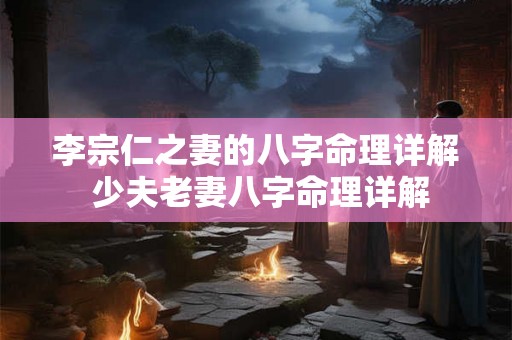 李宗仁之妻的八字命理详解 少夫老妻八字命理详解