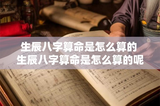 生辰八字算命是怎么算的 生辰八字算命是怎么算的呢