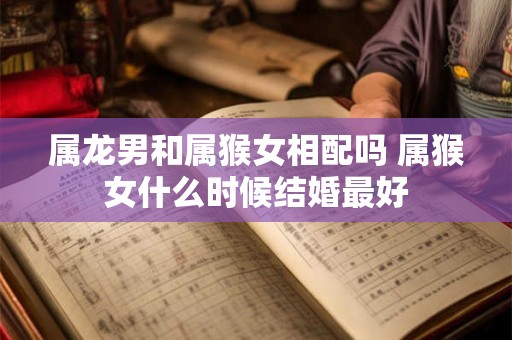 属龙男和属猴女相配吗 属猴女什么时候结婚最好