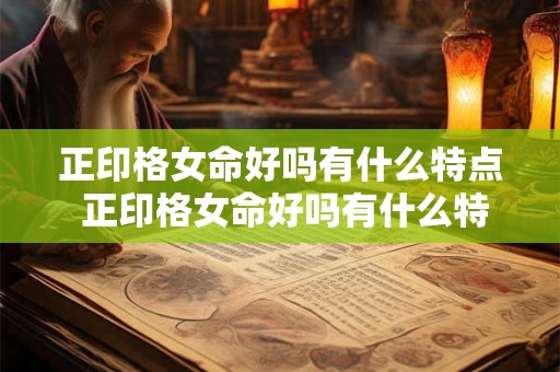 正印格女命好吗有什么特点 正印格女命好吗有什么特点和性格 正印格女命好吗有什么特点 正印格女命好吗有什么特点和性格
