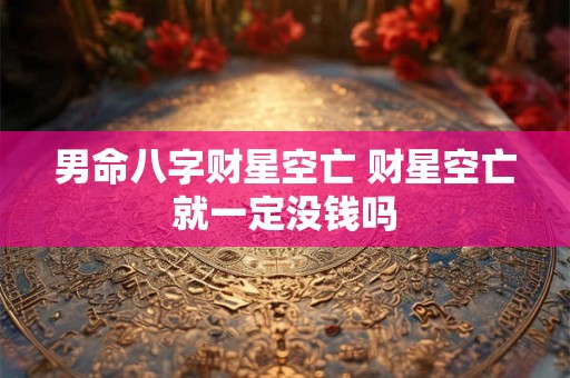男命八字财星空亡 财星空亡就一定没钱吗 男命八字财星空亡 财星空亡就一定没钱吗