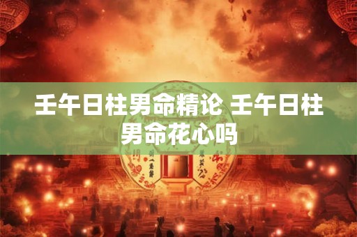 壬午日柱男命精论 壬午日柱男命花心吗 壬午日柱男命精论 壬午日柱男命花心吗