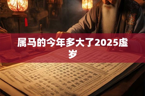 属马的今年多大了2025虚岁 属马的今年多大了2025虚岁