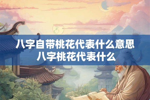 八字自带桃花代表什么意思 八字桃花代表什么 八字自带桃花代表什么意思 八字桃花代表什么