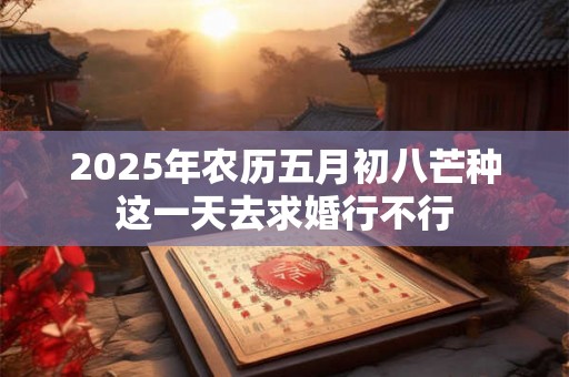 2025年农历五月初八芒种这一天去求婚行不行 2025年农历五月初八芒种这一天去求婚行不行