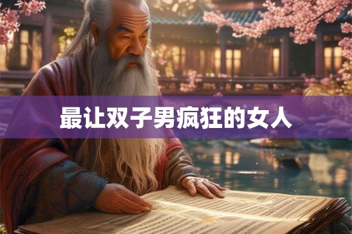 最让双子男疯狂的女人 最让双子男疯狂的女人
