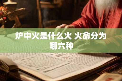 炉中火是什么火 火命分为哪六种 炉中火是什么火 火命分为哪六种