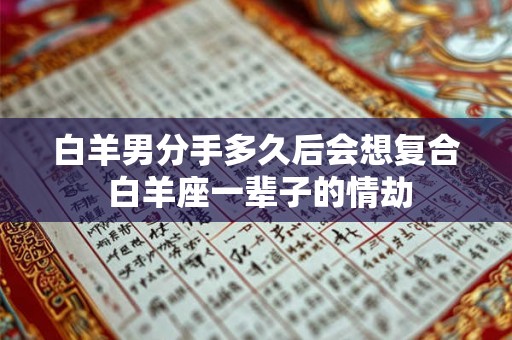 白羊男分手多久后会想复合 白羊座一辈子的情劫 白羊男分手多久后会想复合 白羊座一辈子的情劫