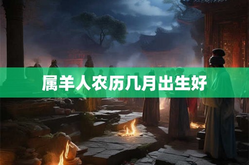 属羊人农历几月出生好 属羊人农历几月出生好
