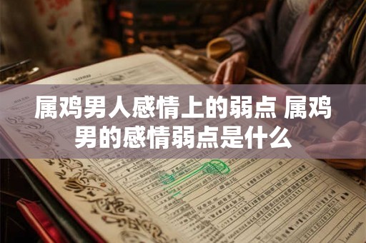属鸡男人感情上的弱点 属鸡男的感情弱点是什么 属鸡男人感情上的弱点 属鸡男的感情弱点是什么
