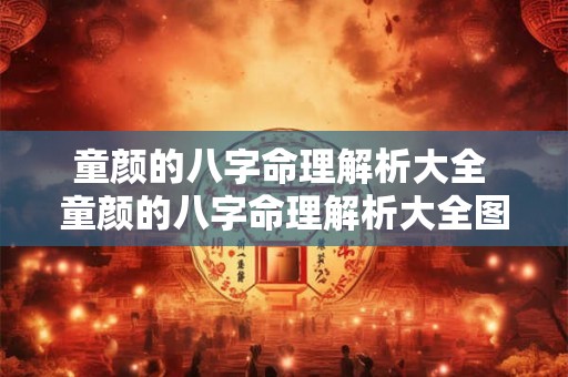 童颜的八字命理解析大全 童颜的八字命理解析大全图片 童颜的八字命理解析大全 童颜的八字命理解析大全图片