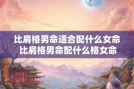 比肩格男命适合配什么女命 比肩格男命配什么格女命 比肩格男命适合配什么女命 比肩格男命配什么格女命
