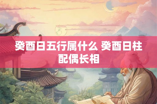 癸酉日五行属什么 癸酉日柱配偶长相