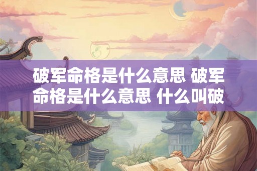 破军命格是什么意思 破军命格是什么意思 什么叫破军命格 破军命格是什么意思 破军命格是什么意思 什么叫破军命格