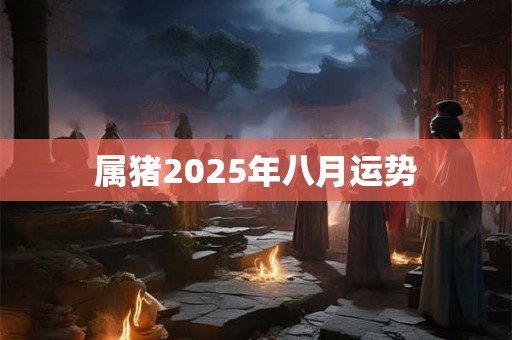 属猪2025年八月运势 属猪2025年八月运势