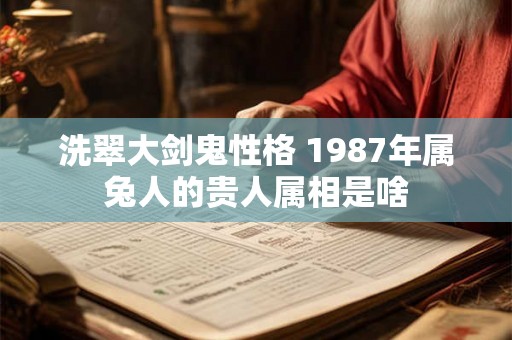 洗翠大剑鬼性格 1987年属兔人的贵人属相是啥 洗翠大剑鬼性格 1987年属兔人的贵人属相是啥