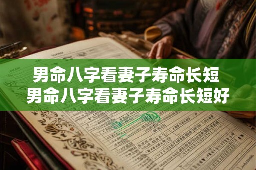 男命八字看妻子寿命长短 男命八字看妻子寿命长短好不好 