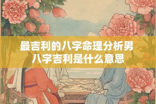 最吉利的八字命理分析男 八字吉利是什么意思