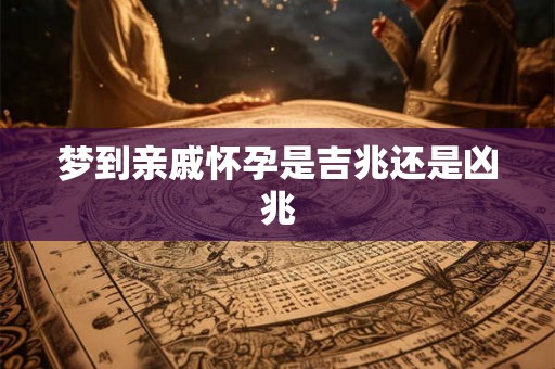 梦到亲戚怀孕是吉兆还是凶兆 梦到亲戚怀孕是吉兆还是凶兆