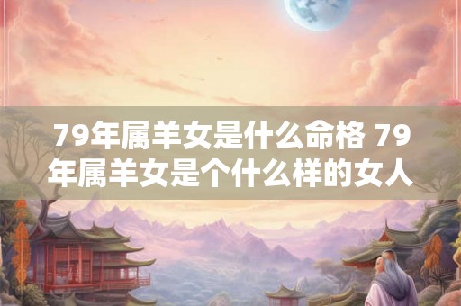 79年属羊女是什么命格 79年属羊女是个什么样的女人 79年属羊女是什么命格 79年属羊女是个什么样的女人