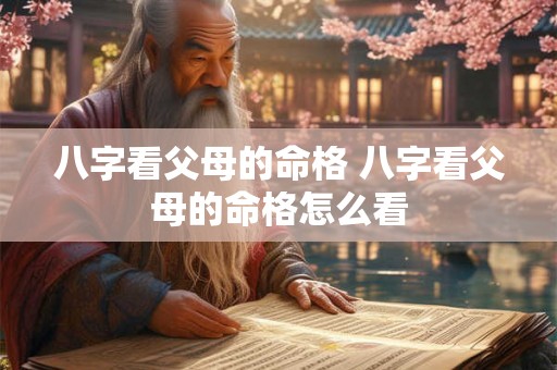 八字看父母的命格 八字看父母的命格怎么看 八字看父母的命格 八字看父母的命格怎么看