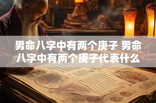男命八字中有两个庚子 男命八字中有两个庚子代表什么 男命八字中有两个庚子 男命八字中有两个庚子代表什么