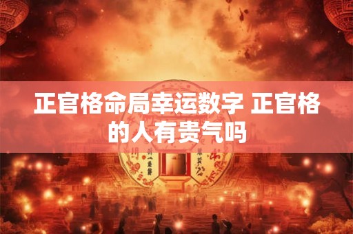 正官格命局幸运数字 正官格的人有贵气吗