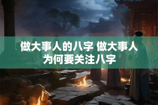 做大事人的八字 做大事人为何要关注八字 做大事人的八字 做大事人为何要关注八字