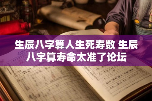 生辰八字算人生死寿数 生辰八字算寿命太准了论坛
