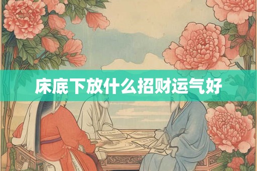 床底下放什么招财运气好 床底下放什么招财运气好