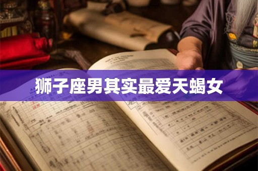 狮子座男其实最爱天蝎女 狮子座男其实最爱天蝎女