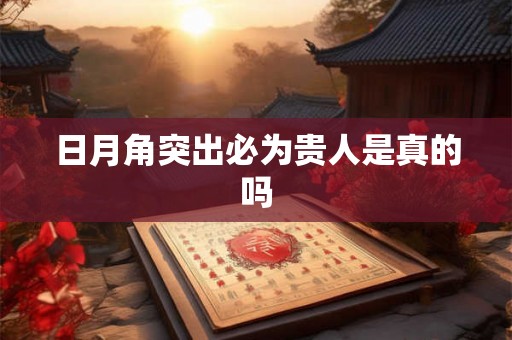 日月角突出必为贵人是真的吗 日月角突出必为贵人是真的吗