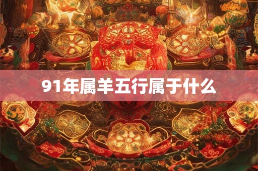 91年属羊五行属于什么 91年属羊五行属于什么